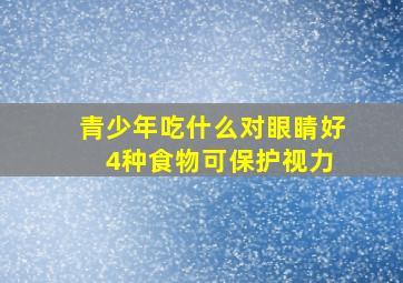 青少年吃什么对眼睛好 4种食物可保护视力